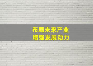 布局未来产业 增强发展动力